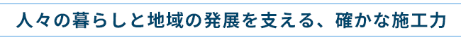 ～人々の暮らしと地域の発展を支える、確かな施工力～