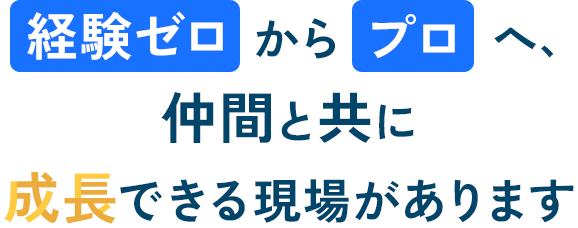 経験ゼロからプロへ、仲間と共に成長できる現場があります